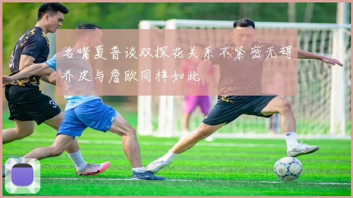 名嘴夏普谈双探花关系不紧密无碍乔皮与詹欧同样如此