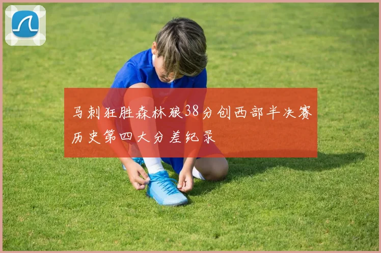 马刺狂胜森林狼38分创西部半决赛历史第四大分差纪录