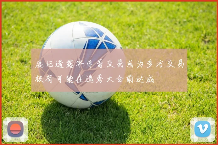 鹿记透露字母哥交易或为多方交易极有可能在选秀大会前达成