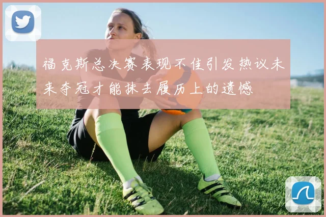 福克斯总决赛表现不佳引发热议未来夺冠才能抹去履历上的遗憾