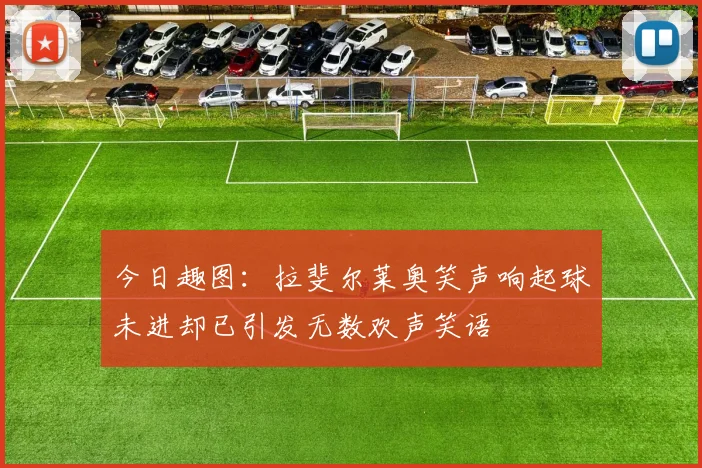 今日趣图：拉斐尔莱奥笑声响起球未进却已引发无数欢声笑语
