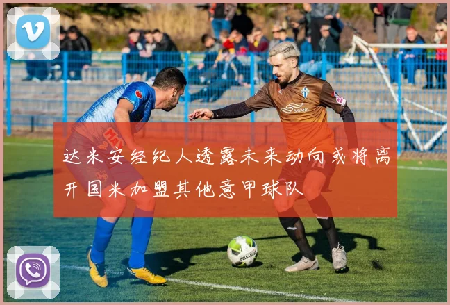 达米安经纪人透露未来动向或将离开国米加盟其他意甲球队