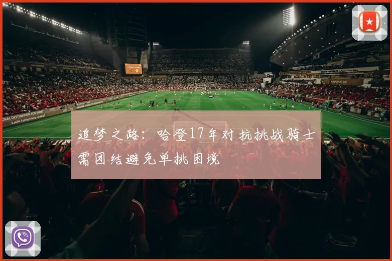 追梦之路：哈登17年对抗挑战骑士需团结避免单挑困境