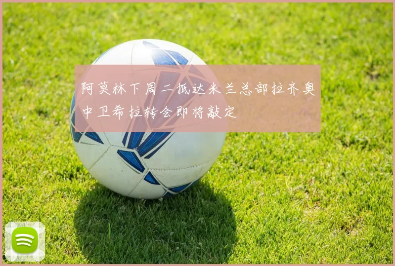 阿莫林下周二抵达米兰总部拉齐奥中卫希拉转会即将敲定