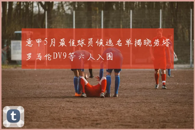 意甲5月最佳球员候选名单揭晓劳塔罗马伦DV9等六人入围