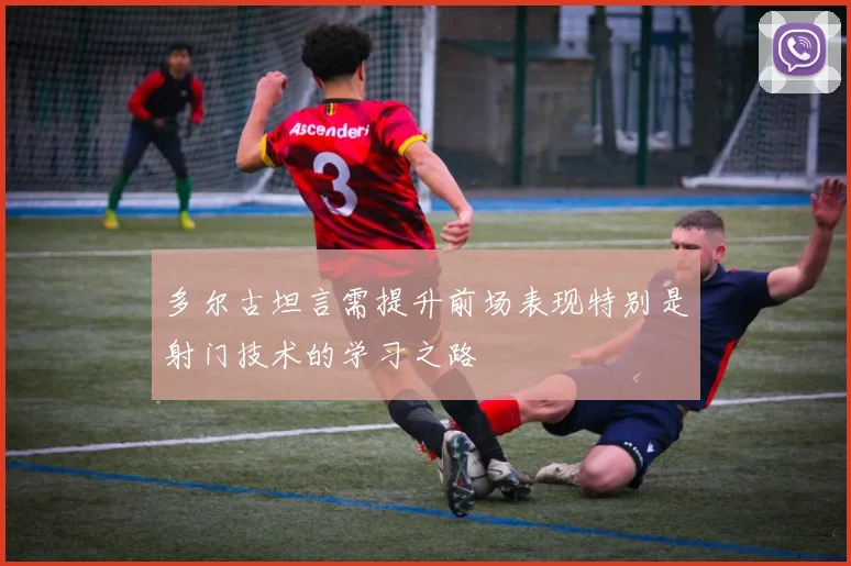 多尔古坦言需提升前场表现特别是射门技术的学习之路