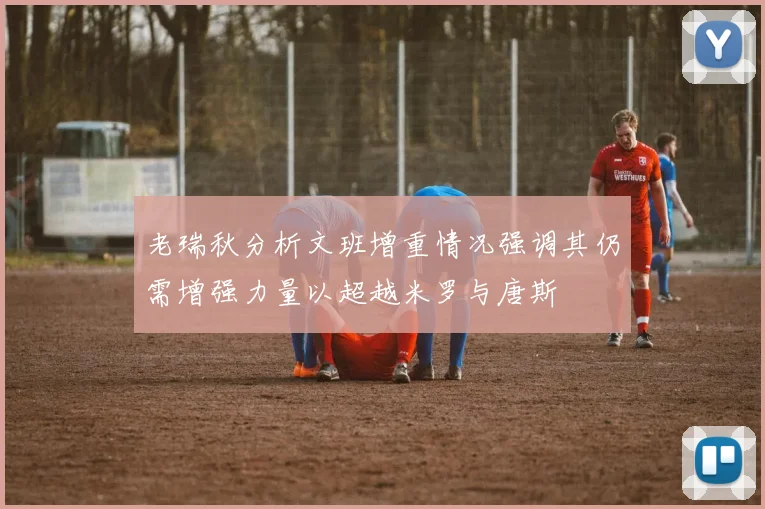 老瑞秋分析文班增重情况强调其仍需增强力量以超越米罗与唐斯