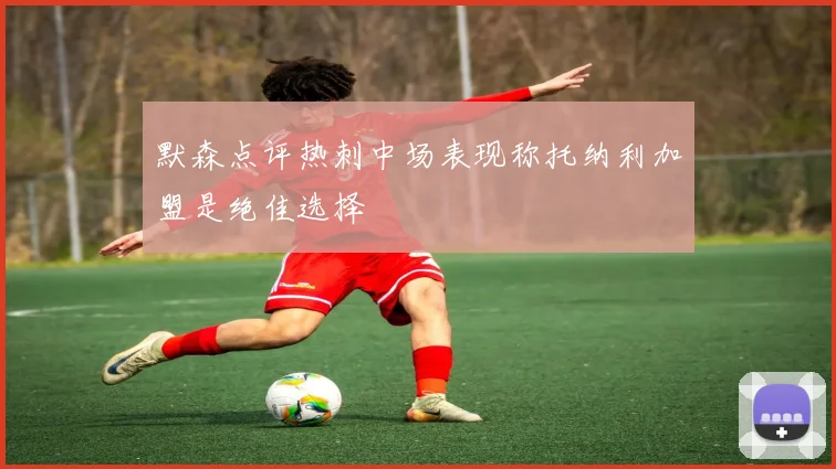 默森点评热刺中场表现称托纳利加盟是绝佳选择