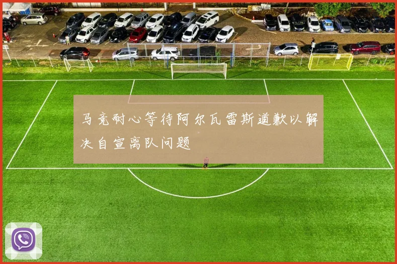 马竞耐心等待阿尔瓦雷斯道歉以解决自宣离队问题