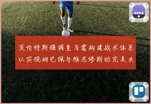 莫伦特斯强调皇马需构建战术体系以实现姆巴佩与维尼修斯的完美共存