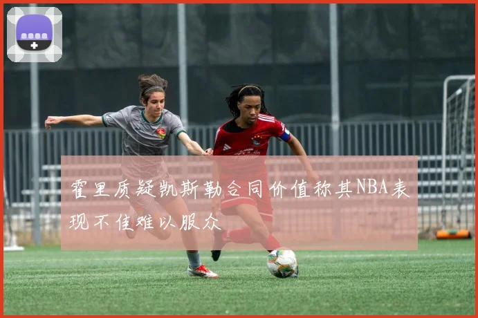 霍里质疑凯斯勒合同价值称其NBA表现不佳难以服众