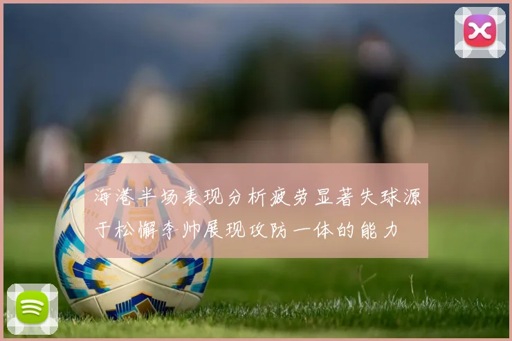 海港半场表现分析疲劳显著失球源于松懈李帅展现攻防一体的能力