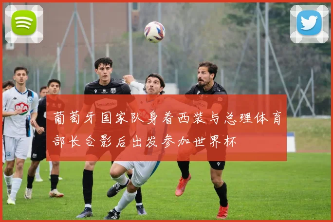 葡萄牙国家队身着西装与总理体育部长合影后出发参加世界杯