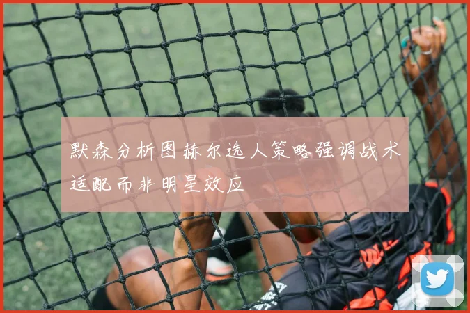 默森分析图赫尔选人策略强调战术适配而非明星效应