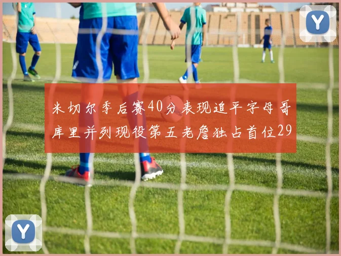 米切尔季后赛40分表现追平字母哥库里并列现役第五老詹独占首位29次记录