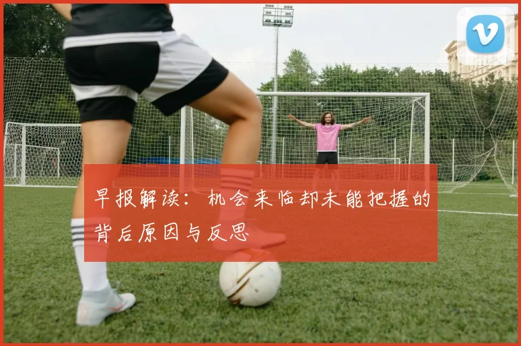 早报解读：机会来临却未能把握的背后原因与反思