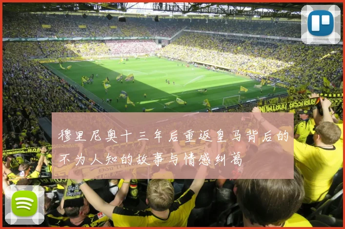 穆里尼奥十三年后重返皇马背后的不为人知的故事与情感纠葛