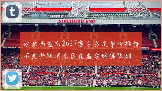 切尔西宣布2627赛季男足票价维持不变并取消东区南看台销售限制